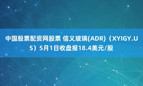 中国股票配资网股票 信义玻璃(ADR)（XYIGY.US）5月1日收盘报18.4美元/股