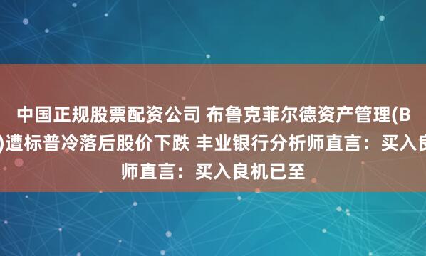 中国正规股票配资公司 布鲁克菲尔德资产管理(BAM.US)遭标普冷落后股价下跌 丰业银行分析师直言：买入良机已至