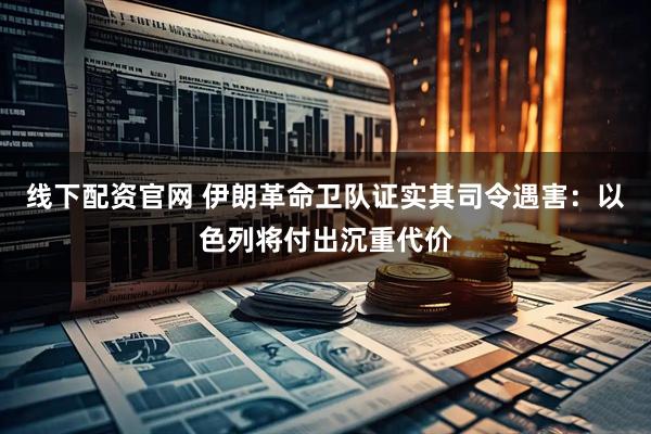 线下配资官网 伊朗革命卫队证实其司令遇害：以色列将付出沉重代价
