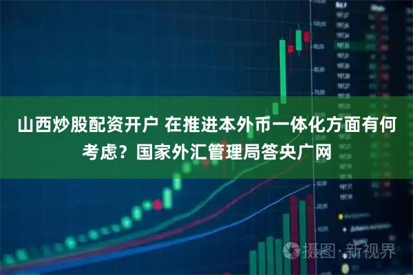 山西炒股配资开户 在推进本外币一体化方面有何考虑？国家外汇管理局答央广网