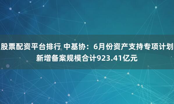 股票配资平台排行 中基协：6月份资产支持专项计划新增备案规模合计923.41亿元
