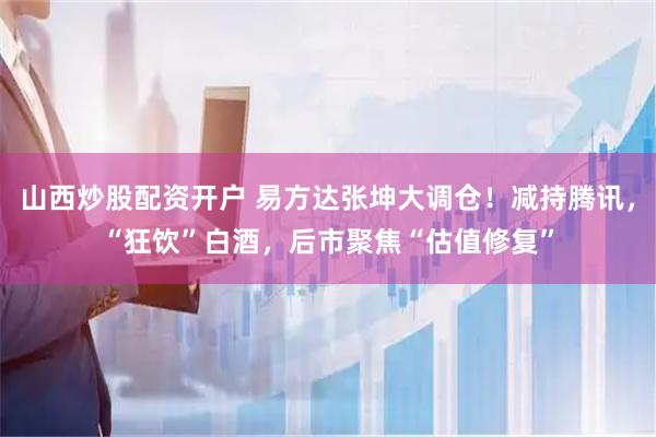 山西炒股配资开户 易方达张坤大调仓！减持腾讯，“狂饮”白酒，后市聚焦“估值修复”