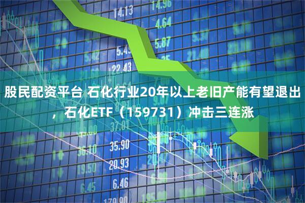 股民配资平台 石化行业20年以上老旧产能有望退出，石化ETF（159731）冲击三连涨
