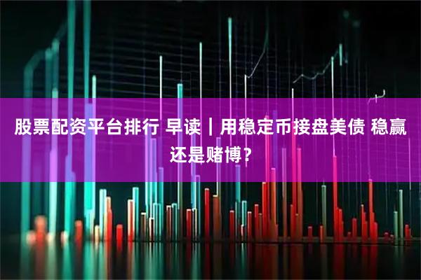 股票配资平台排行 早读｜用稳定币接盘美债 稳赢还是赌博？