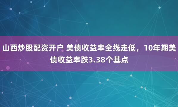 山西炒股配资开户 美债收益率全线走低，10年期美债收益率跌3.38个基点