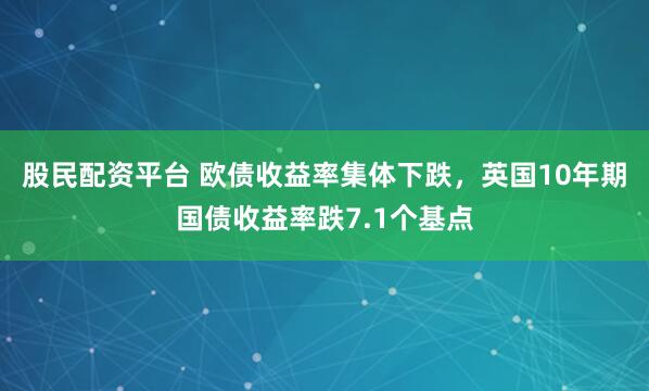 股民配资平台 欧债收益率集体下跌，英国10年期国债收益率跌7.1个基点
