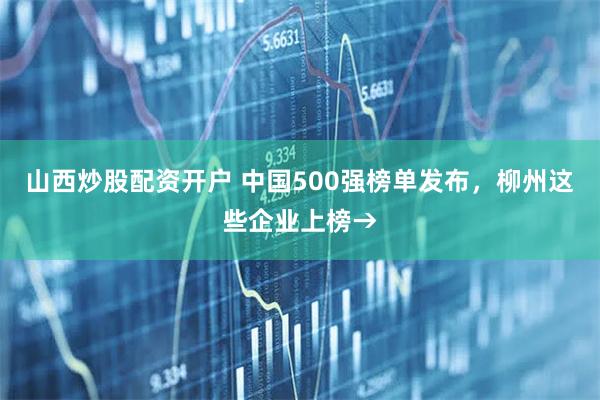 山西炒股配资开户 中国500强榜单发布，柳州这些企业上榜→