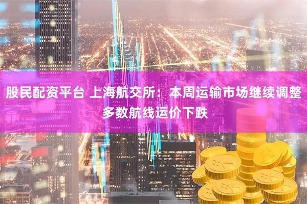 股民配资平台 上海航交所：本周运输市场继续调整 多数航线运价下跌