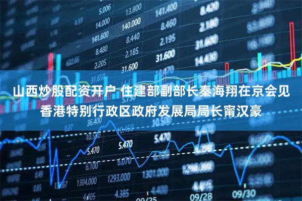 山西炒股配资开户 住建部副部长秦海翔在京会见香港特别行政区政府发展局局长甯汉豪