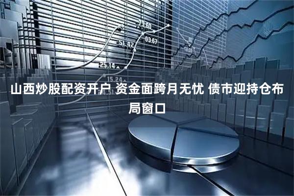 山西炒股配资开户 资金面跨月无忧 债市迎持仓布局窗口