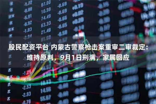 股民配资平台 内蒙古警察枪击案重审二审裁定：维持原判，9月1日刑满，家属回应