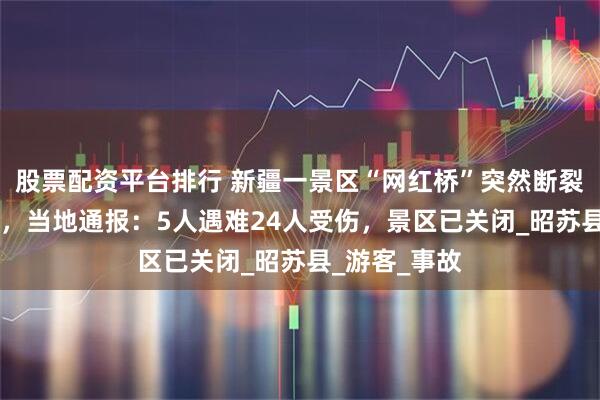 股票配资平台排行 新疆一景区“网红桥”突然断裂，29人滑落，当地通报：5人遇难24人受伤，景区已关闭_昭苏县_游客_事故