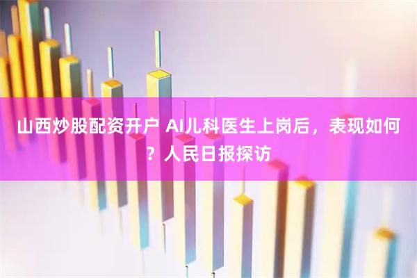 山西炒股配资开户 AI儿科医生上岗后，表现如何？人民日报探访