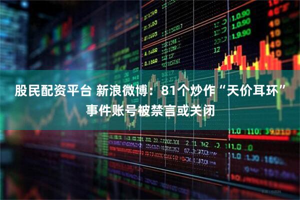 股民配资平台 新浪微博：81个炒作“天价耳环”事件账号被禁言或关闭