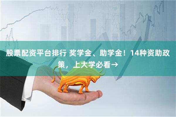 股票配资平台排行 奖学金、助学金！14种资助政策，上大学必看→