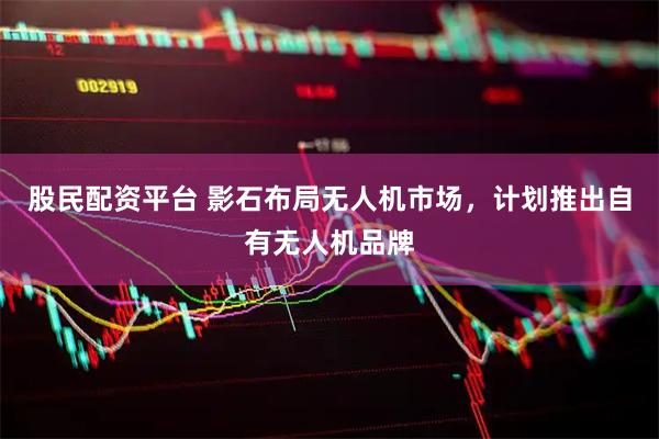 股民配资平台 影石布局无人机市场，计划推出自有无人机品牌