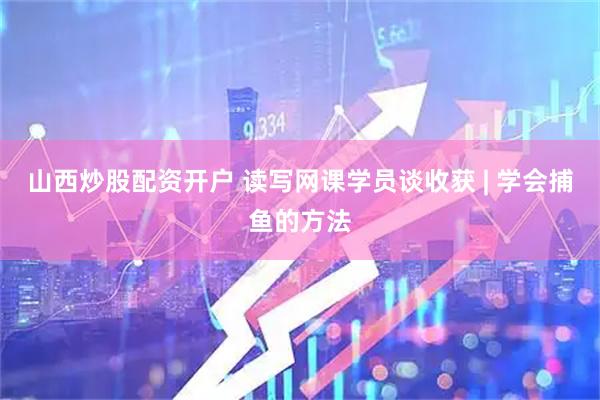 山西炒股配资开户 读写网课学员谈收获 | 学会捕鱼的方法