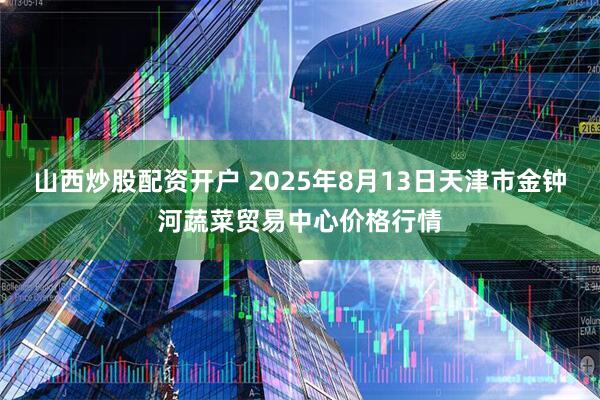山西炒股配资开户 2025年8月13日天津市金钟河蔬菜贸易中心价格行情
