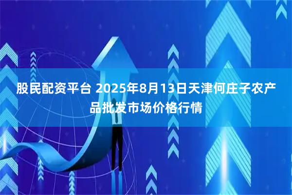 股民配资平台 2025年8月13日天津何庄子农产品批发市场价格行情