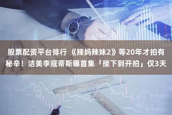 股票配资平台排行 《辣妈辣妹2》等20年才拍有秘辛！　洁美李寇蒂斯曝首集「接下到开拍」仅3天