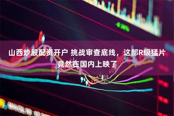 山西炒股配资开户 挑战审查底线，这部R级猛片竟然在国内上映了