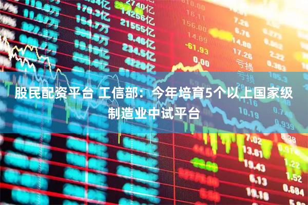 股民配资平台 工信部：今年培育5个以上国家级制造业中试平台