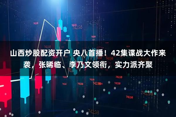 山西炒股配资开户 央八首播！42集谍战大作来袭，张晞临、李乃文领衔，实力派齐聚