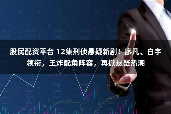 股民配资平台 12集刑侦悬疑新剧！廖凡、白宇领衔，王炸配角阵容，再掀悬疑热潮