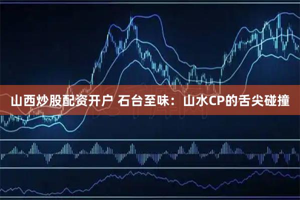 山西炒股配资开户 石台至味：山水CP的舌尖碰撞
