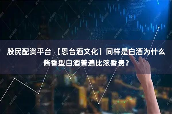 股民配资平台 【恩台酒文化】同样是白酒为什么酱香型白酒普遍比浓香贵？