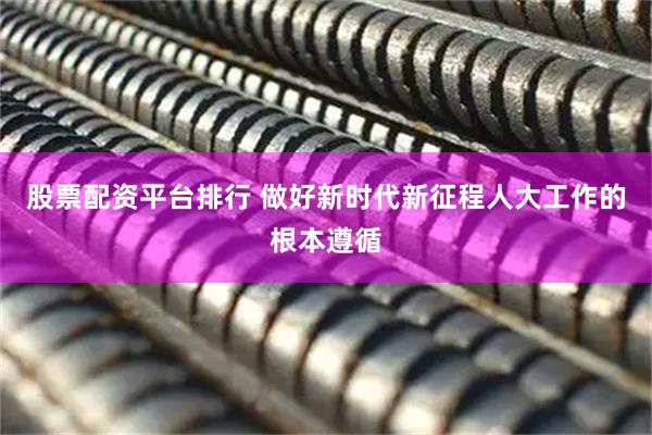 股票配资平台排行 做好新时代新征程人大工作的根本遵循