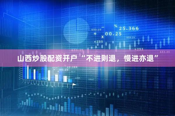 山西炒股配资开户 “不进则退，慢进亦退”
