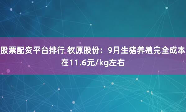 股票配资平台排行 牧原股份：9月生猪养殖完全成本在11.6元/kg左右
