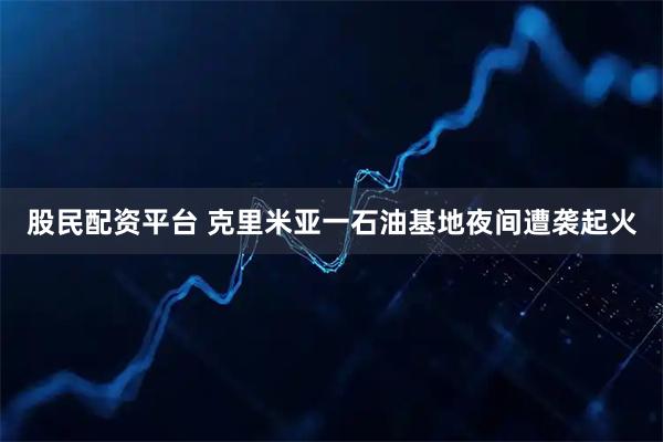 股民配资平台 克里米亚一石油基地夜间遭袭起火