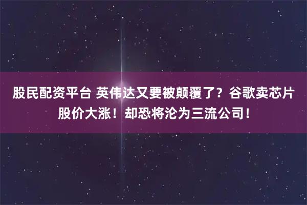 股民配资平台 英伟达又要被颠覆了？谷歌卖芯片股价大涨！却恐将沦为三流公司！