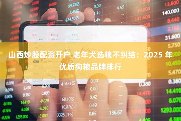 山西炒股配资开户 老年犬选粮不纠结：2025 年优质狗粮品牌排行