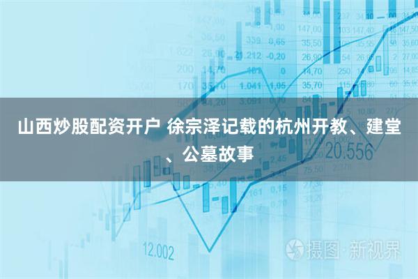 山西炒股配资开户 徐宗泽记载的杭州开教、建堂、公墓故事