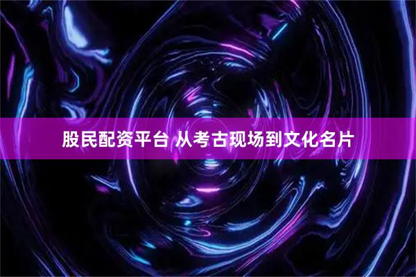 股民配资平台 从考古现场到文化名片