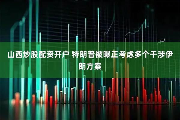 山西炒股配资开户 特朗普被曝正考虑多个干涉伊朗方案