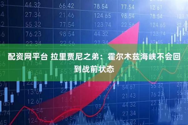 配资网平台 拉里贾尼之弟：霍尔木兹海峡不会回到战前状态