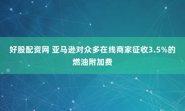好股配资网 亚马逊对众多在线商家征收3.5%的燃油附加费