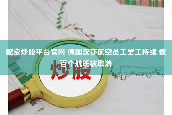 配资炒股平台官网 德国汉莎航空员工罢工持续 数百个航班被取消