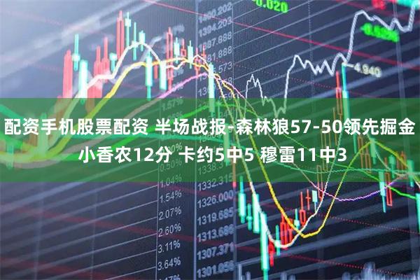 配资手机股票配资 半场战报-森林狼57-50领先掘金 小香农12分 卡约5中5 穆雷11中3