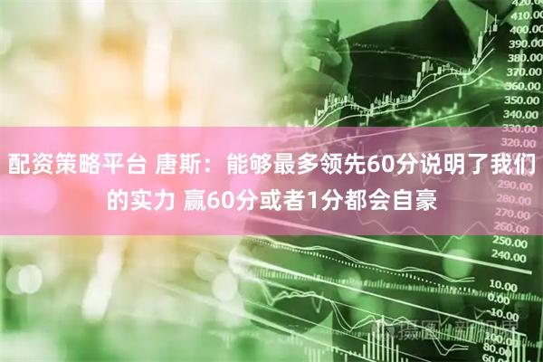 配资策略平台 唐斯：能够最多领先60分说明了我们的实力 赢60分或者1分都会自豪