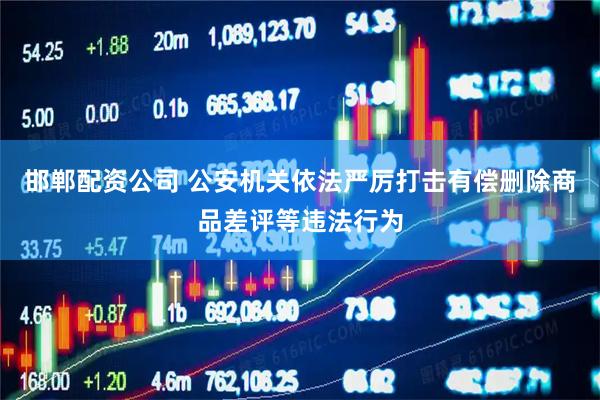 邯郸配资公司 公安机关依法严厉打击有偿删除商品差评等违法行为