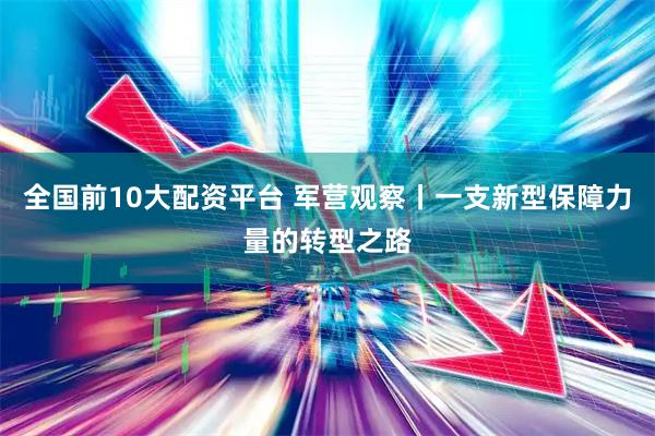 全国前10大配资平台 军营观察丨一支新型保障力量的转型之路