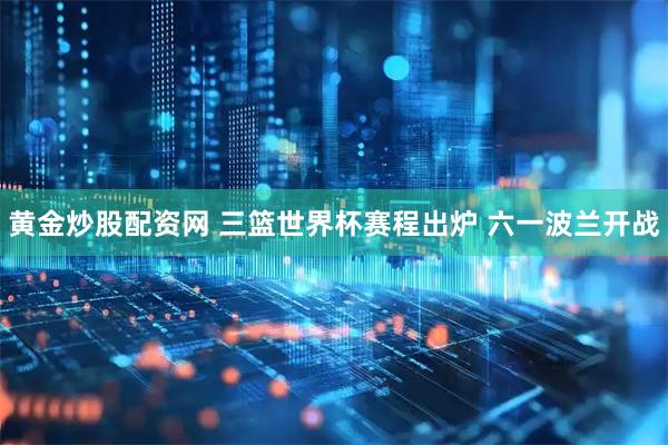 黄金炒股配资网 三篮世界杯赛程出炉 六一波兰开战