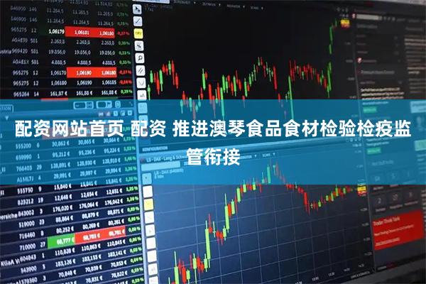 配资网站首页 配资 推进澳琴食品食材检验检疫监管衔接