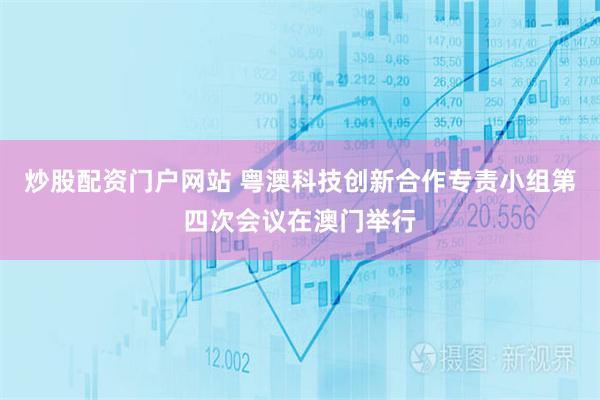 炒股配资门户网站 粤澳科技创新合作专责小组第四次会议在澳门举行