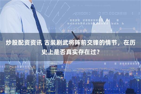 炒股配资资讯 古装剧武将阵前交锋的情节，在历史上是否真实存在过？